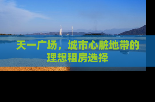 天一广场，城市心脏地带的理想租房选择