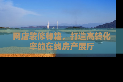 网店装修秘籍，打造高转化率的在线房产展厅