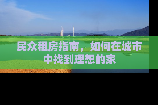 民众租房指南，如何在城市中找到理想的家