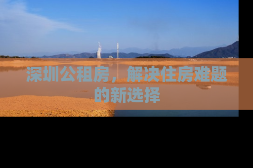 深圳公租房，解决住房难题的新选择