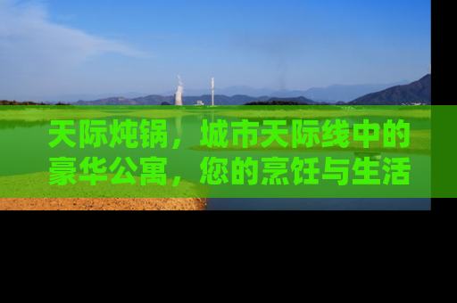 天际炖锅，城市天际线中的豪华公寓，您的烹饪与生活新境界