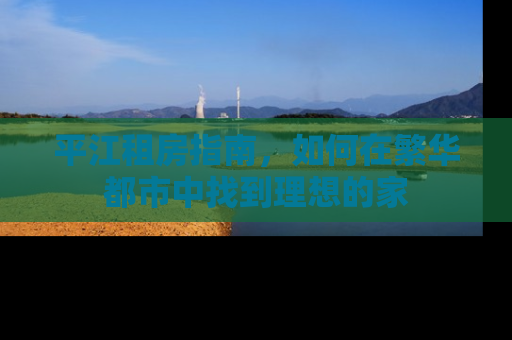 平江租房指南，如何在繁华都市中找到理想的家
