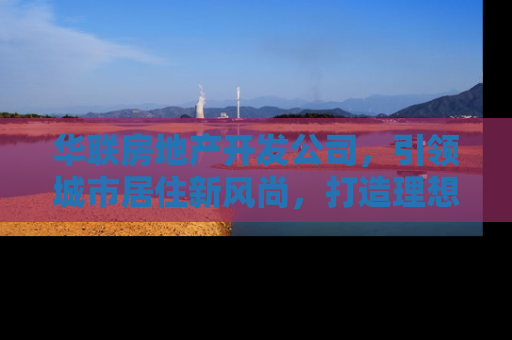 华联房地产开发公司，引领城市居住新风尚，打造理想家园