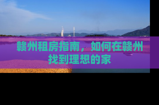 赣州租房指南，如何在赣州找到理想的家