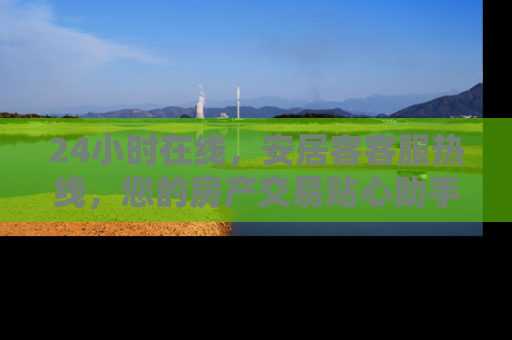 24小时在线，安居客客服热线，您的房产交易贴心助手