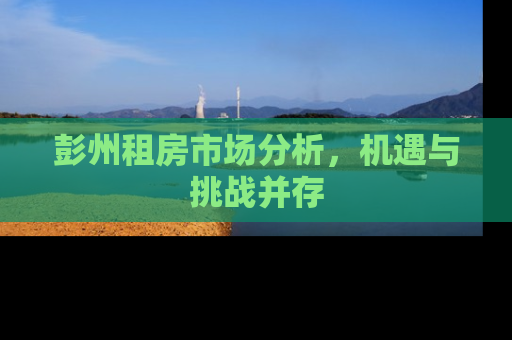 彭州租房市场分析，机遇与挑战并存
