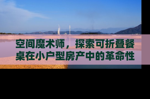 空间魔术师，探索可折叠餐桌在小户型房产中的革命性应用