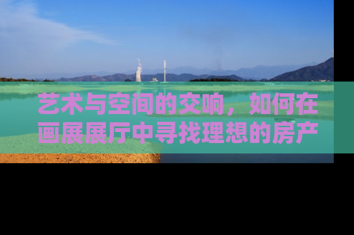 艺术与空间的交响，如何在画展展厅中寻找理想的房产投资机会