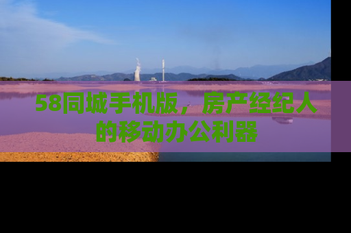 58同城手机版，房产经纪人的移动办公利器