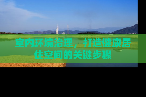 室内环境治理，打造健康居住空间的关键步骤
