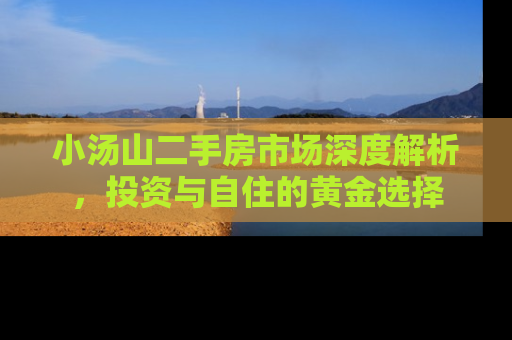 小汤山二手房市场深度解析，投资与自住的黄金选择
