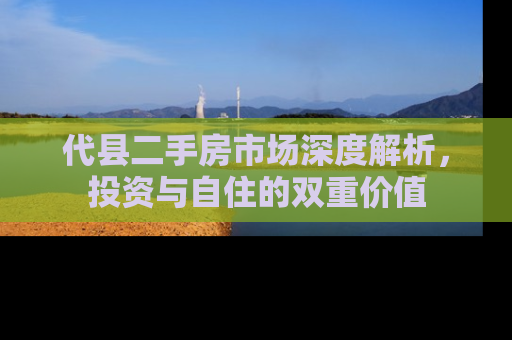 代县二手房市场深度解析，投资与自住的双重价值