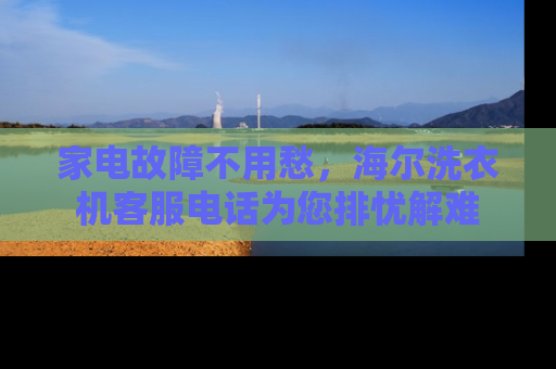 家电故障不用愁，海尔洗衣机客服电话为您排忧解难