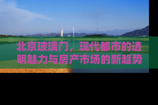 北京玻璃门，现代都市的透明魅力与房产市场的新趋势