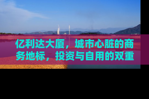 亿利达大厦，城市心脏的商务地标，投资与自用的双重价值