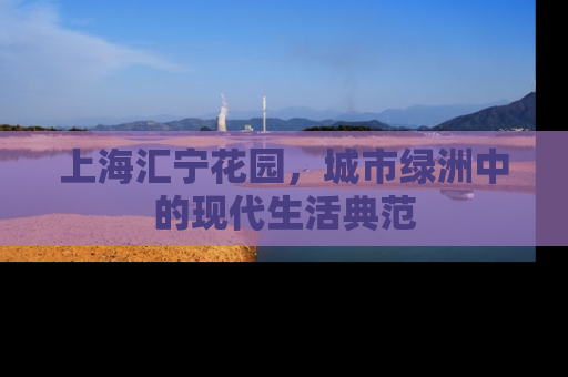 上海汇宁花园，城市绿洲中的现代生活典范