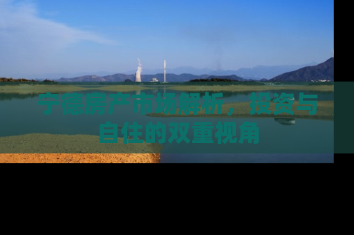 宁德房产市场解析，投资与自住的双重视角