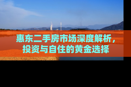 惠东二手房市场深度解析，投资与自住的黄金选择