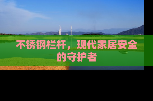 不锈钢栏杆，现代家居安全的守护者