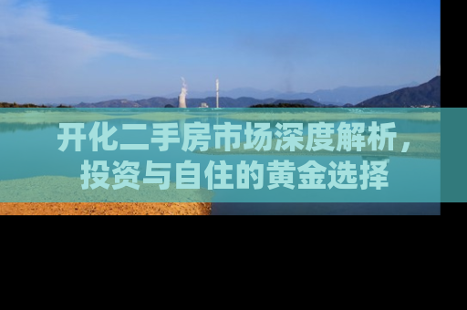 开化二手房市场深度解析，投资与自住的黄金选择