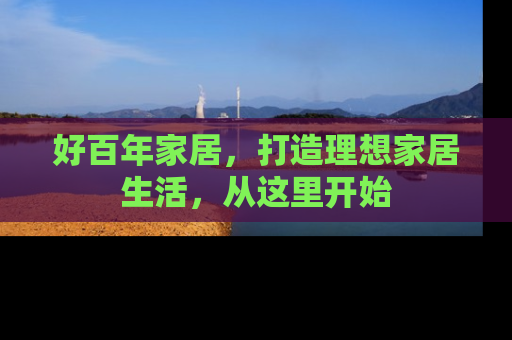 好百年家居，打造理想家居生活，从这里开始