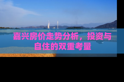嘉兴房价走势分析，投资与自住的双重考量