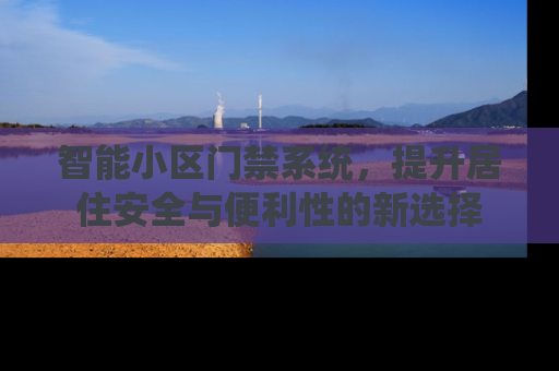 智能小区门禁系统，提升居住安全与便利性的新选择