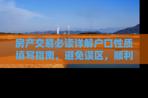 房产交易必读详解户口性质填写指南，避免误区，顺利完成房产过户