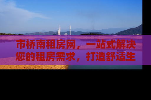 市桥南租房网，一站式解决您的租房需求，打造舒适生活新体验