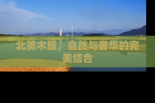 北美木屋，自然与奢华的完美结合