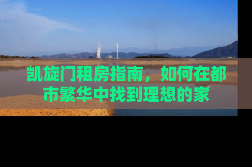 凯旋门租房指南，如何在都市繁华中找到理想的家
