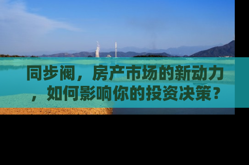 同步阀，房产市场的新动力，如何影响你的投资决策？