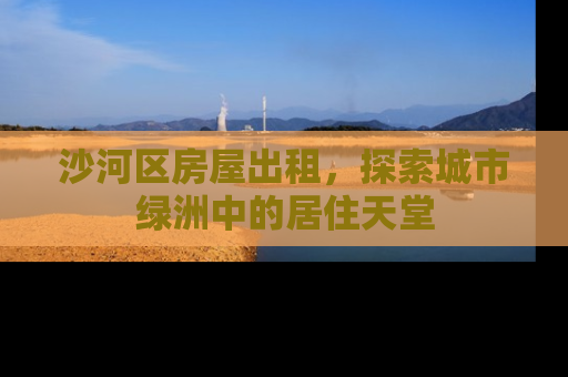 沙河区房屋出租，探索城市绿洲中的居住天堂
