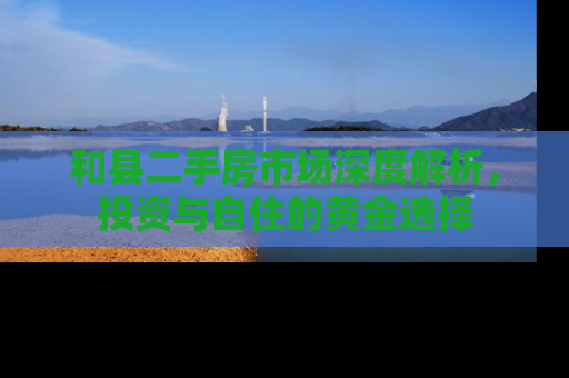 和县二手房市场深度解析，投资与自住的黄金选择