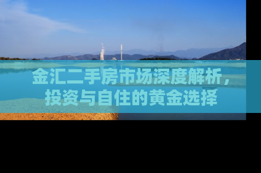 金汇二手房市场深度解析，投资与自住的黄金选择