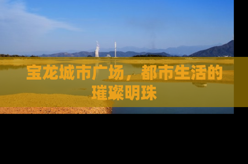 宝龙城市广场，都市生活的璀璨明珠