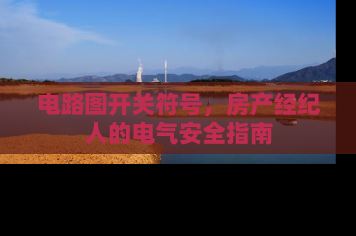 电路图开关符号，房产经纪人的电气安全指南