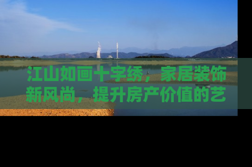 江山如画十字绣，家居装饰新风尚，提升房产价值的艺术之选