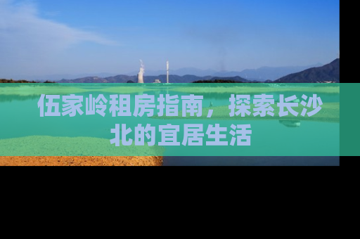 伍家岭租房指南，探索长沙北的宜居生活