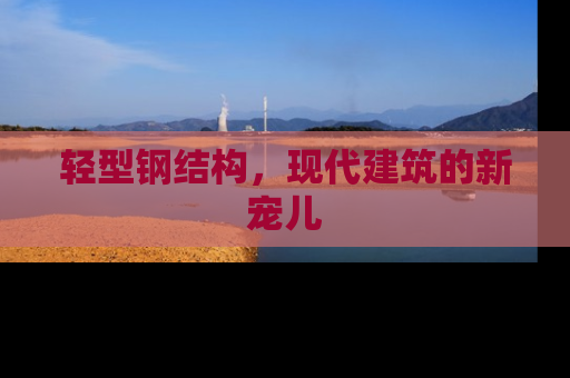 轻型钢结构，现代建筑的新宠儿