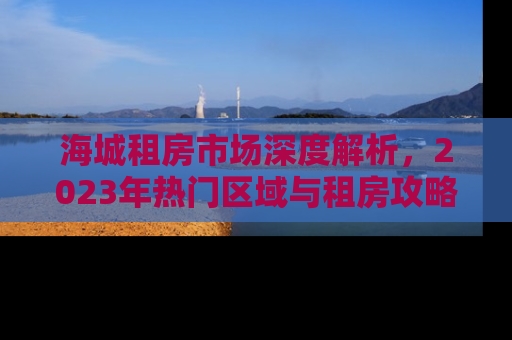 海城租房市场深度解析，2023年热门区域与租房攻略