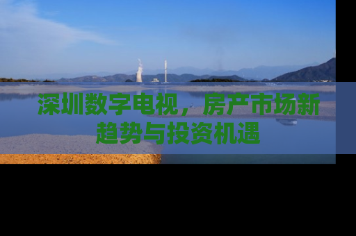 深圳数字电视，房产市场新趋势与投资机遇