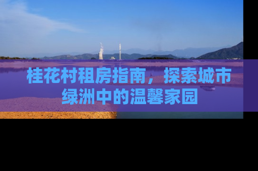 桂花村租房指南，探索城市绿洲中的温馨家园