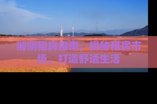 湘阴租房指南，揭秘租房市场，打造舒适生活