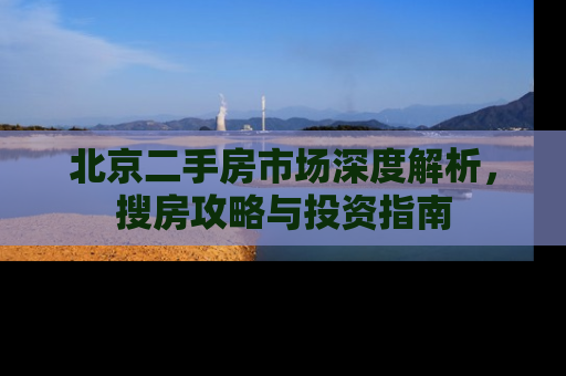 北京二手房市场深度解析，搜房攻略与投资指南