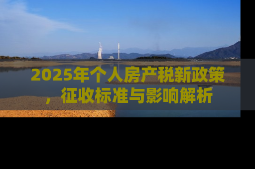 2025年个人房产税新政策，征收标准与影响解析