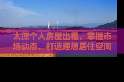 太原个人房屋出租，掌握市场动态，打造理想居住空间