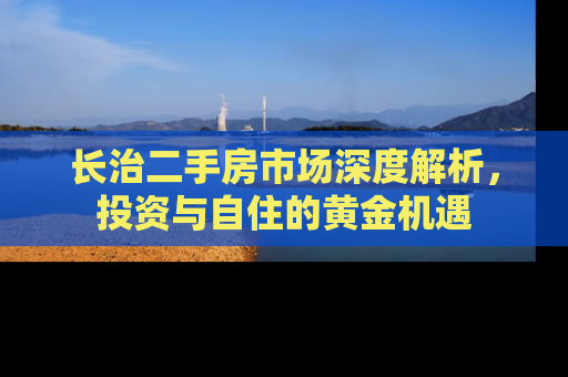 长治二手房市场深度解析，投资与自住的黄金机遇