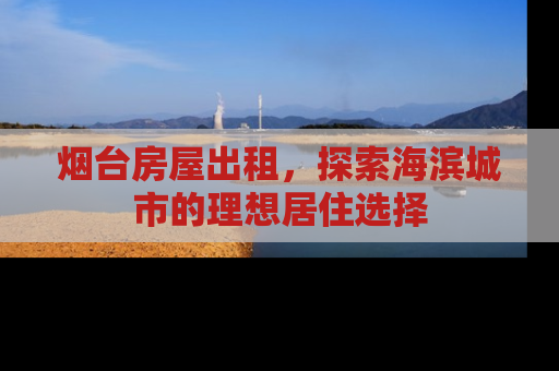 烟台房屋出租，探索海滨城市的理想居住选择