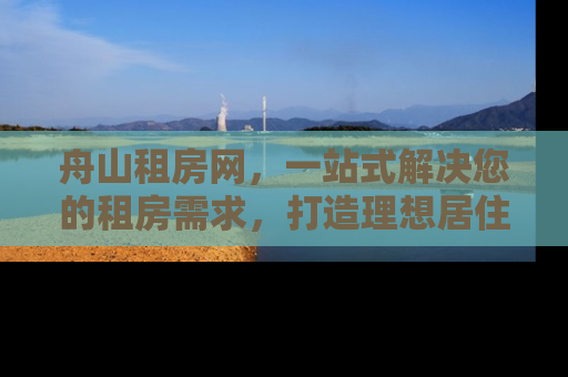 舟山租房网，一站式解决您的租房需求，打造理想居住空间